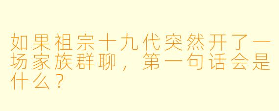 如果祖宗十九代突然开了一场家族群聊，第一句话会是什么？