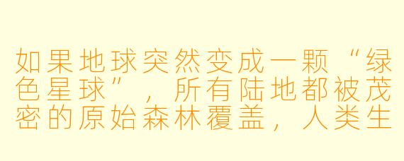 如果地球突然变成一颗“绿色星球”，所有陆地都被茂密的原始森林覆盖，人类生活会发生哪些最意想不到的变化？