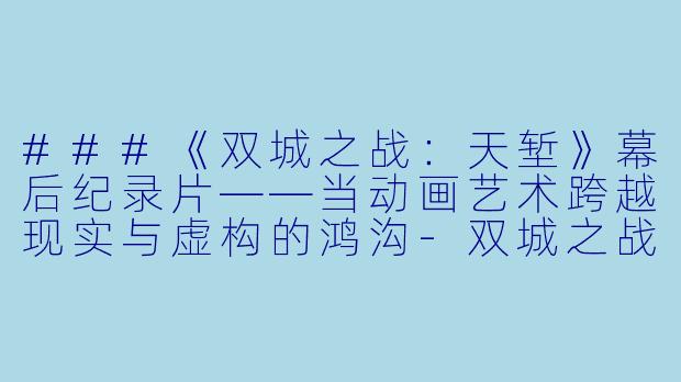 ###《双城之战:天堑》幕后纪录片——当动画艺术跨越现实与虚构的鸿沟-双城之战:天堑 官方幕后纪录片