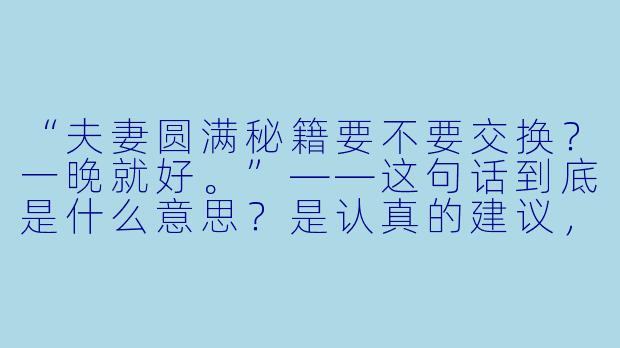 “夫妻圆满秘籍要不要交换?一晚就好。”——这句话到底是什么意思?是认真的建议,还是一种暗示?-夫妻圆满秘籍要不要交换?一晚就好