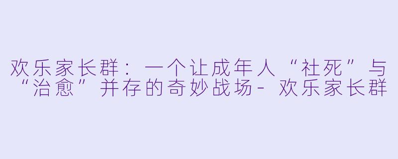 欢乐家长群：一个让成年人“社死”与“治愈”并存的奇妙战场-欢乐家长群