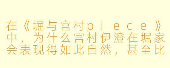 在《堀与宫村piece》中,为什么宫村伊澄在堀家会表现得如此自然,甚至比在自己家更放松?