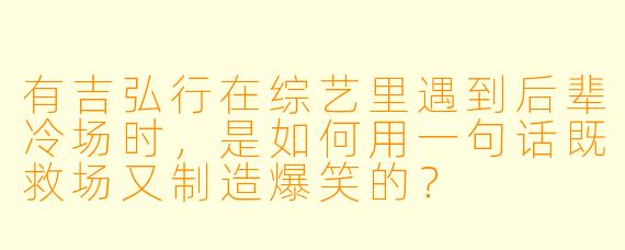 有吉弘行在综艺里遇到后辈冷场时，是如何用一句话既救场又制造爆笑的？