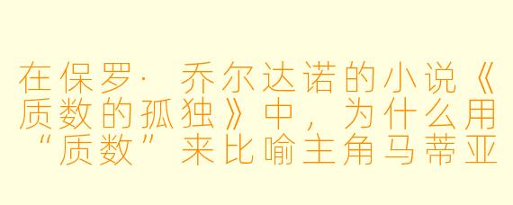 在保罗·乔尔达诺的小说《质数的孤独》中,为什么用“质数”来比喻主角马蒂亚和爱丽丝的关系?