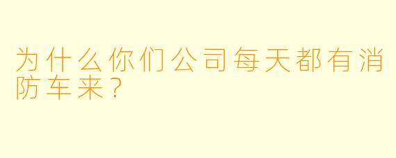 为什么你们公司每天都有消防车来？
