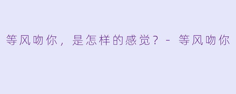 等风吻你，是怎样的感觉？-等风吻你