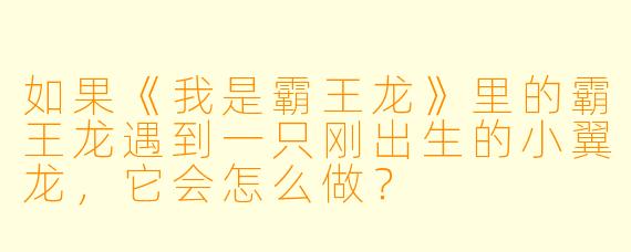 如果《我是霸王龙》里的霸王龙遇到一只刚出生的小翼龙,它会怎么做?