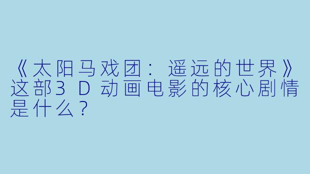 《太阳马戏团：遥远的世界》这部3D动画电影的核心剧情是什么？