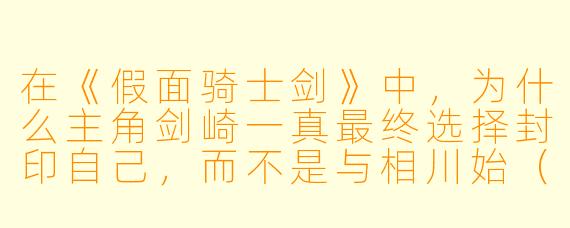 在《假面骑士剑》中，为什么主角剑崎一真最终选择封印自己，而不是与相川始（Joker）战斗到底？