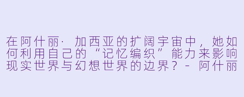在阿什丽·加西亚的扩阔宇宙中，她如何利用自己的“记忆编织”能力来影响现实世界与幻想世界的边界？