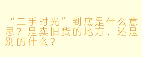 “二手时光”到底是什么意思?是卖旧货的地方,还是别的什么?