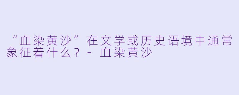 “血染黄沙”在文学或历史语境中通常象征着什么？-血染黄沙