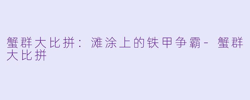 蟹群大比拼:滩涂上的铁甲争霸-蟹群大比拼