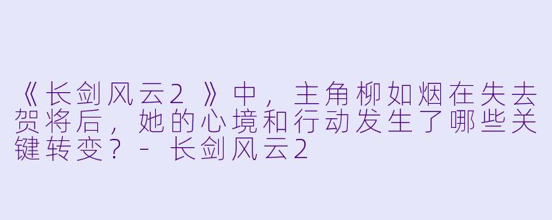 《长剑风云2》中，主角柳如烟在失去贺将后，她的心境和行动发生了哪些关键转变？-长剑风云2