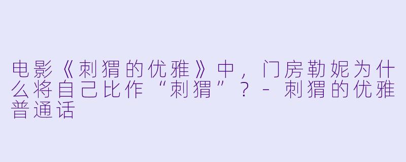 电影《刺猬的优雅》中,门房勒妮为什么将自己比作“刺猬”?-刺猬的优雅普通话