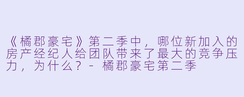 《橘郡豪宅》第二季中,哪位新加入的房产经纪人给团队带来了最大的竞争压力,为什么?-橘郡豪宅第二季