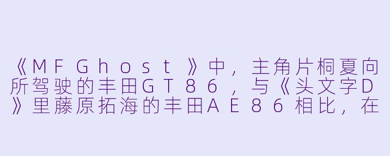 《MFGhost》中，主角片桐夏向所驾驶的丰田GT86，与《头文字D》里藤原拓海的丰田AE86相比，在核心设定上有哪些关键进化？-MF Ghost