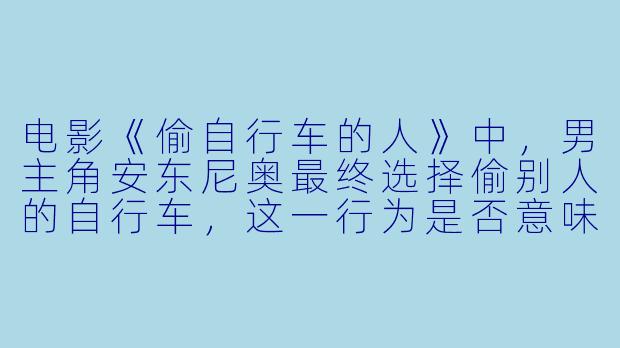 电影《偷自行车的人》中，男主角安东尼奥最终选择偷别人的自行车，这一行为是否意味着他道德上的彻底沦陷？