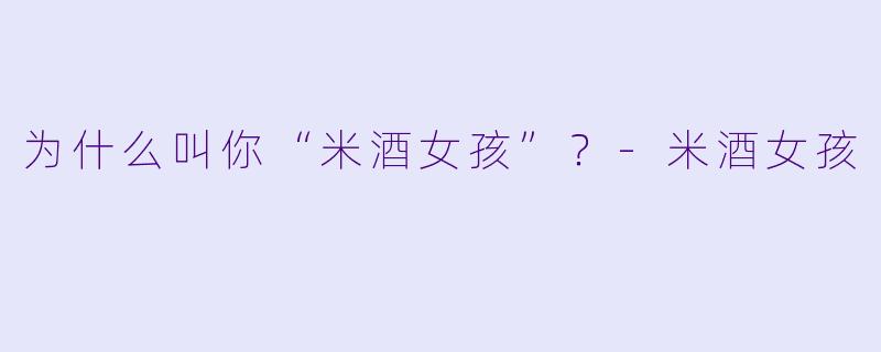 为什么叫你“米酒女孩”？-米酒女孩