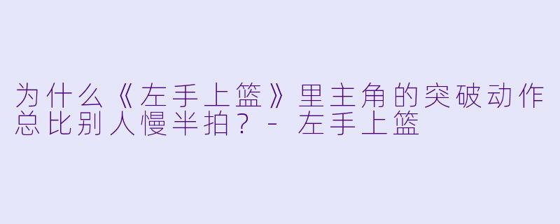 为什么《左手上篮》里主角的突破动作总比别人慢半拍？-左手上篮