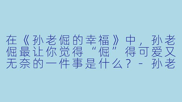 在《孙老倔的幸福》中,孙老倔最让你觉得“倔”得可爱又无奈的一件事是什么?-孙老倔的幸福