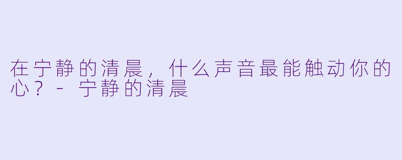 在宁静的清晨，什么声音最能触动你的心？-宁静的清晨