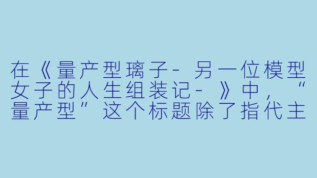 在《量产型璃子-另一位模型女子的人生组装记-》中,“量产型”这个标题除了指代主角组装的大量模型套件外,是否也隐喻了当代年轻人(尤其是女性)在标准化社会中的生存状态?主角通过拼装模型最终获得了怎样的“非量产”觉醒?-量产型璃子-另一位模型女子的人生组装记-