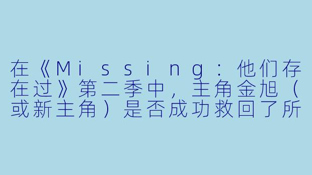 在《Missing:他们存在过》第二季中,主角金旭(或新主角)是否成功救回了所有失踪的灵魂?-Missing:他们存在过第二季