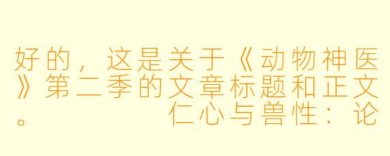 好的,这是关于《动物神医》第二季的文章标题和正文。
仁心与兽性:论《动物神医》第二季如何重塑医疗剧的人文内核