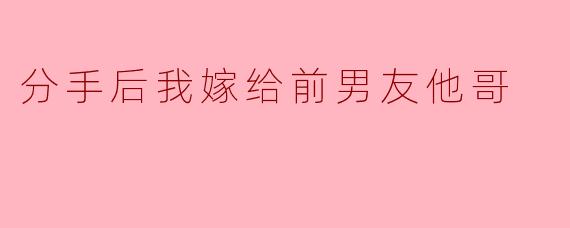 分手后我嫁给前男友他哥