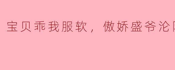宝贝乖我服软，傲娇盛爷沦陷了