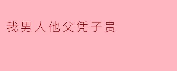 我男人他父凭子贵
