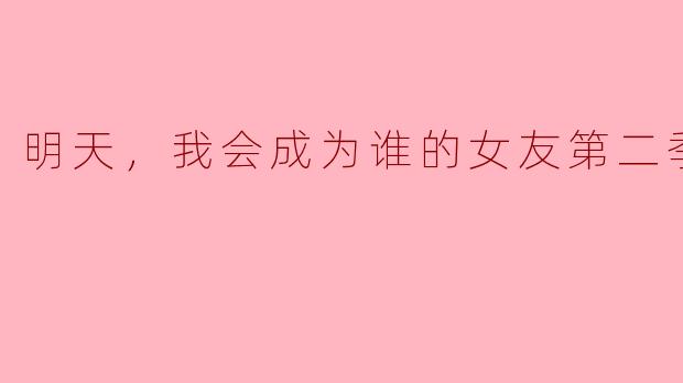 如果《明天，我会成为谁的女友》第二季要拍一个开放式结局，你觉得最符合剧情逻辑的收尾方式是什么？