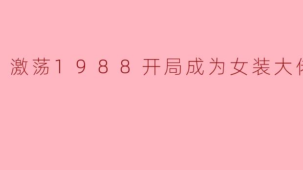 激荡1988开局成为女装大佬