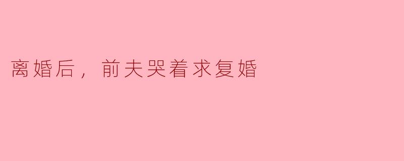 离婚后，前夫哭着求复婚