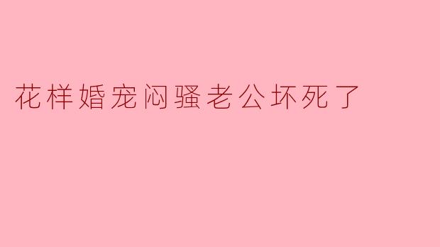 花样婚宠闷骚老公坏死了