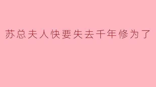 苏总夫人快要失去千年修为了