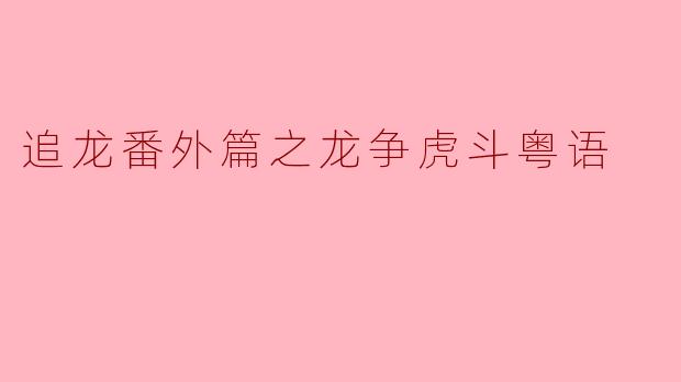 追龙番外篇之龙争虎斗粤语