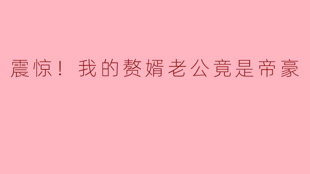 震惊！我的赘婿老公竟是帝豪