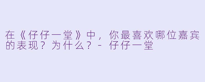 在《仔仔一堂》中，你最喜欢哪位嘉宾的表现？为什么？-仔仔一堂