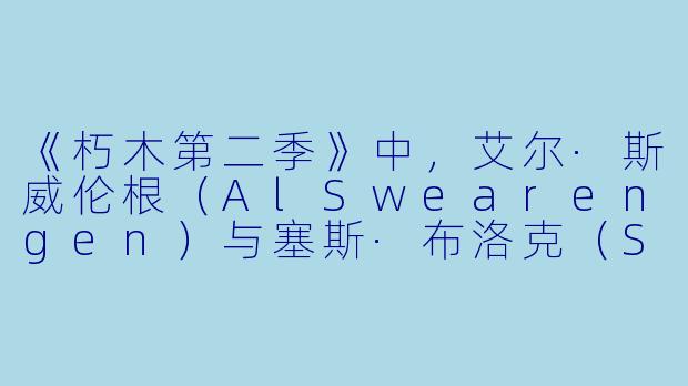 《朽木第二季》中,艾尔·斯威伦根(AlSwearengen)与塞斯·布洛克(SethBullock)之间的关系在第二季中发生了怎样的关键转变?-朽木第二季