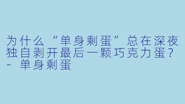 为什么“单身剩蛋”总在深夜独自剥开最后一颗巧克力蛋？-单身剩蛋