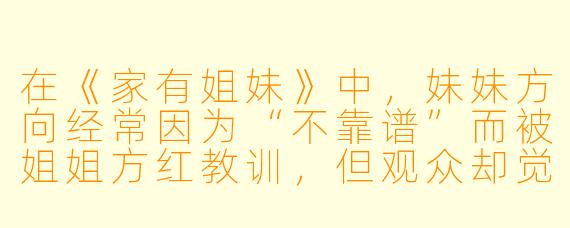 在《家有姐妹》中，妹妹方向经常因为“不靠谱”而被姐姐方红教训，但观众却觉得她特别可爱。这是否说明编剧其实在用“反套路”的方式，挑战传统家庭剧中“懂事才是好孩子”的价值观？