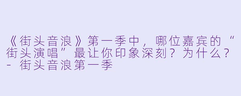 《街头音浪》第一季中,哪位嘉宾的“街头演唱”最让你印象深刻?为什么?-街头音浪第一季
