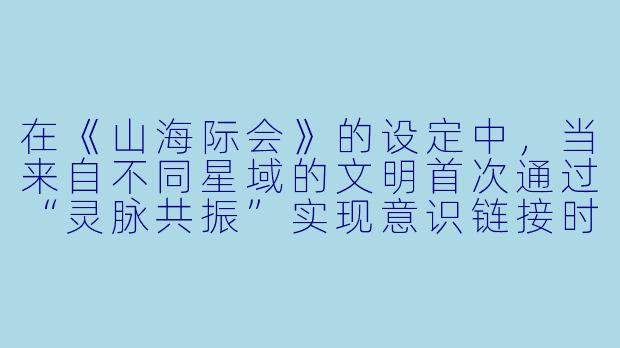 在《山海际会》的设定中,当来自不同星域的文明首次通过“灵脉共振”实现意识链接时,为何所有参与者的脑海中都同步浮现出一棵倒悬于虚空、根须伸向无尽星海的巨树?