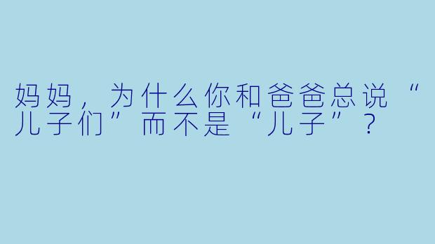 妈妈，为什么你和爸爸总说“儿子们”而不是“儿子”？