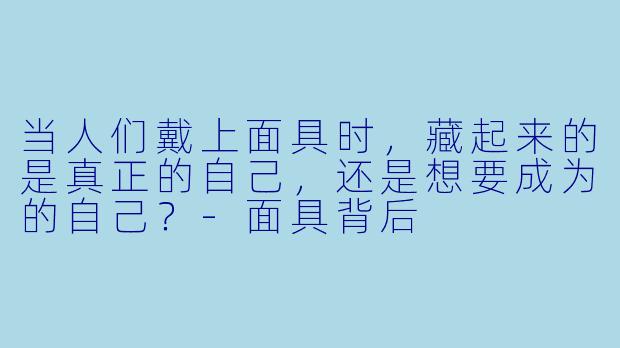 当人们戴上面具时，藏起来的是真正的自己，还是想要成为的自己？