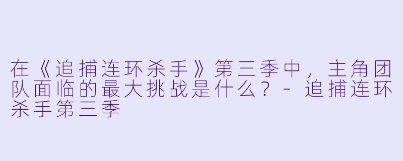 在《追捕连环杀手》第三季中，主角团队面临的最大挑战是什么？-追捕连环杀手第三季