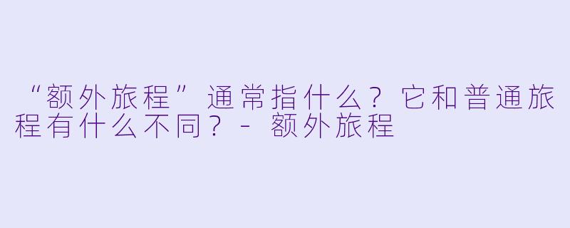 “额外旅程”通常指什么?它和普通旅程有什么不同?-额外旅程