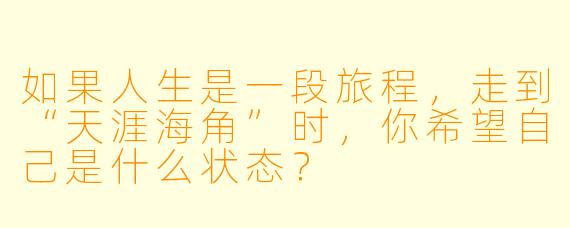 如果人生是一段旅程，走到“天涯海角”时，你希望自己是什么状态？